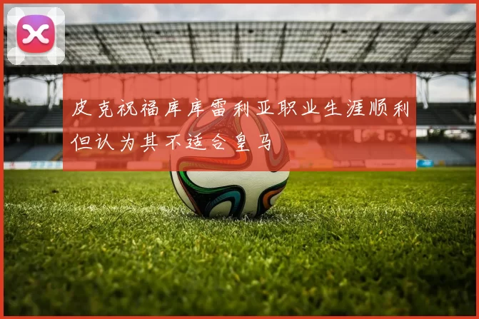 皮克祝福库库雷利亚职业生涯顺利但认为其不适合皇马
