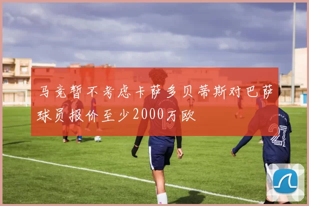马竞暂不考虑卡萨多贝蒂斯对巴萨球员报价至少2000万欧