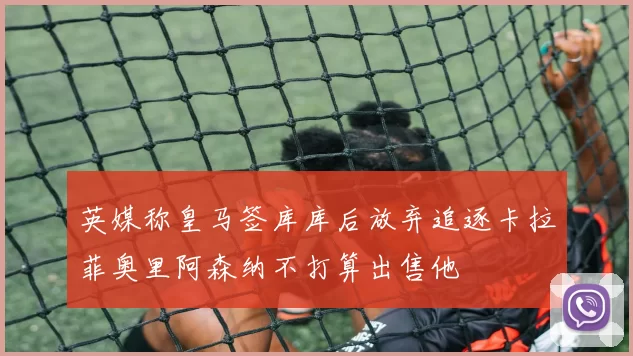英媒称皇马签库库后放弃追逐卡拉菲奥里阿森纳不打算出售他