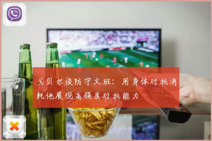 戈贝尔谈防守文班：用身体对抗消耗他展现高强度对抗能力