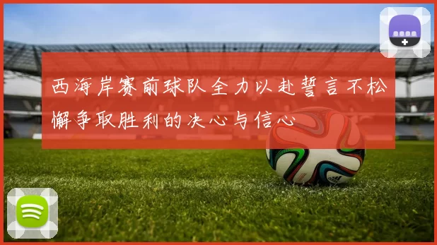 西海岸赛前球队全力以赴誓言不松懈争取胜利的决心与信心