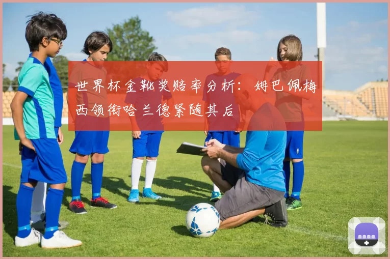 世界杯金靴奖赔率分析：姆巴佩梅西领衔哈兰德紧随其后